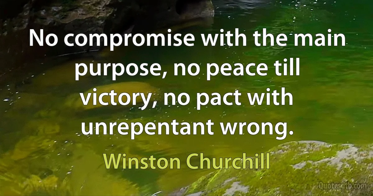 No compromise with the main purpose, no peace till victory, no pact with unrepentant wrong. (Winston Churchill)