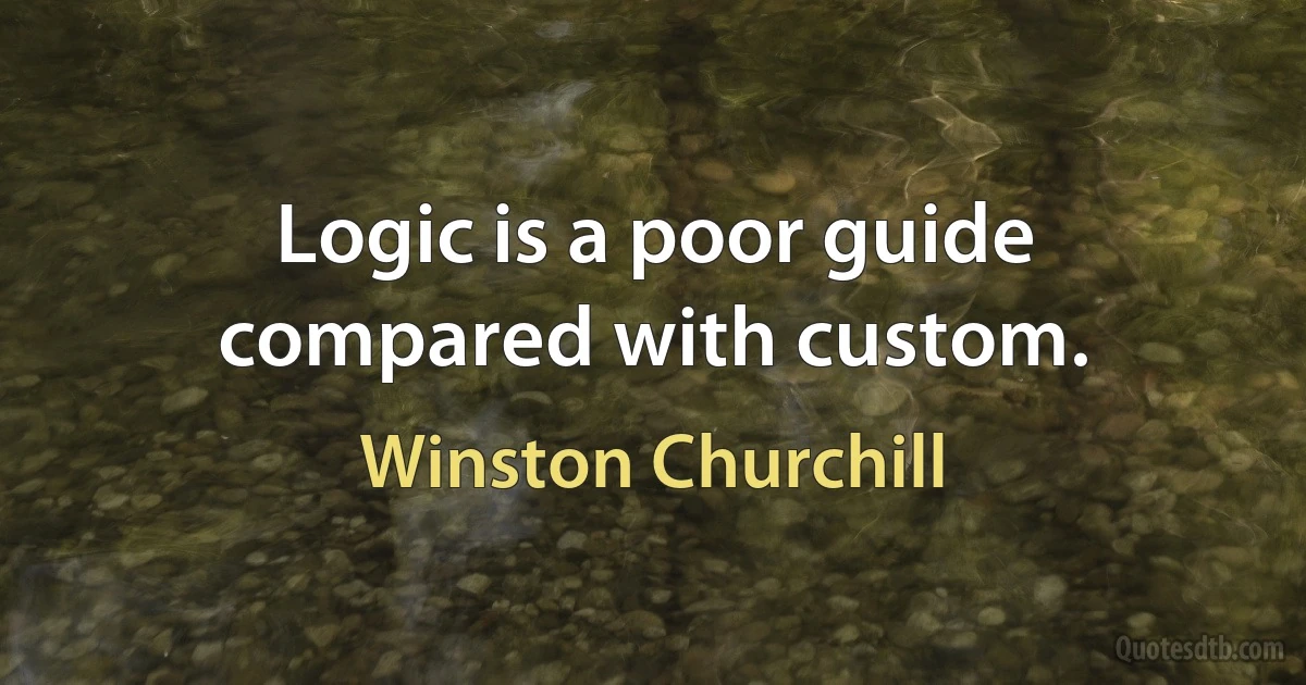 Logic is a poor guide compared with custom. (Winston Churchill)