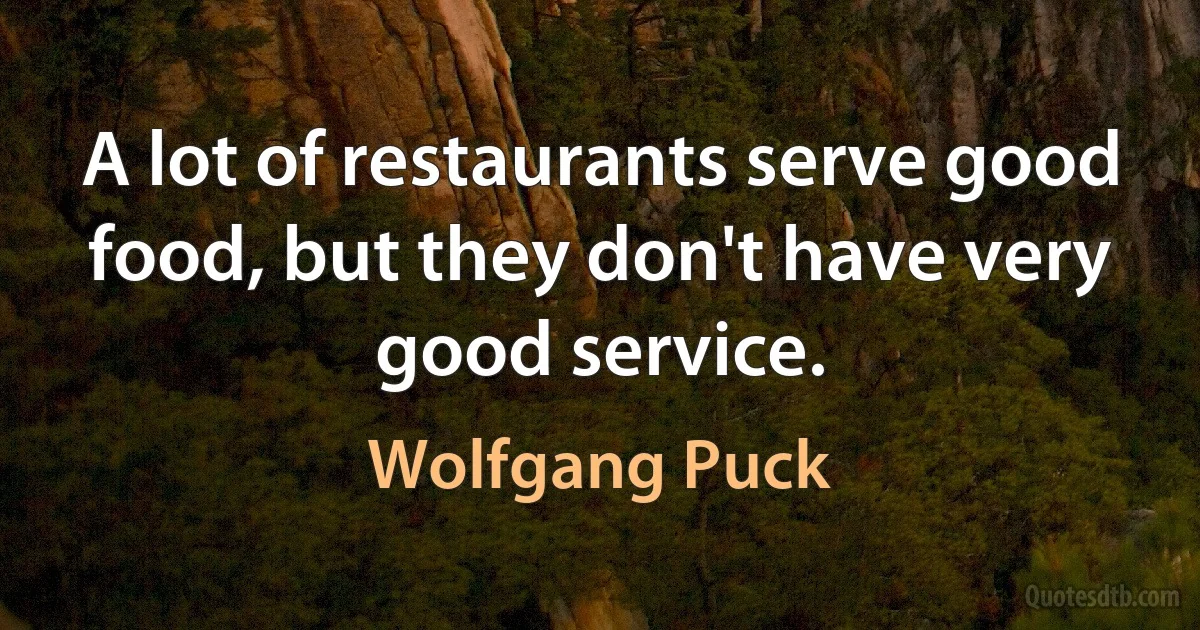 A lot of restaurants serve good food, but they don't have very good service. (Wolfgang Puck)