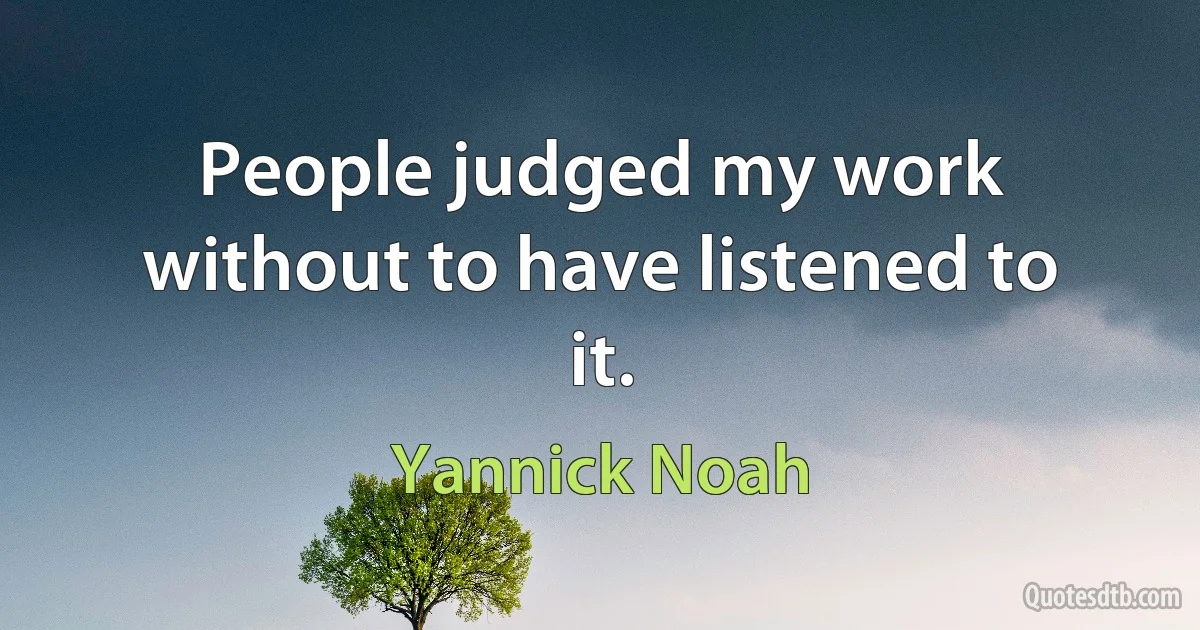 People judged my work without to have listened to it. (Yannick Noah)