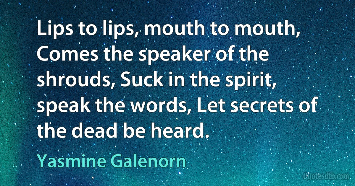 Lips to lips, mouth to mouth, Comes the speaker of the shrouds, Suck in the spirit, speak the words, Let secrets of the dead be heard. (Yasmine Galenorn)