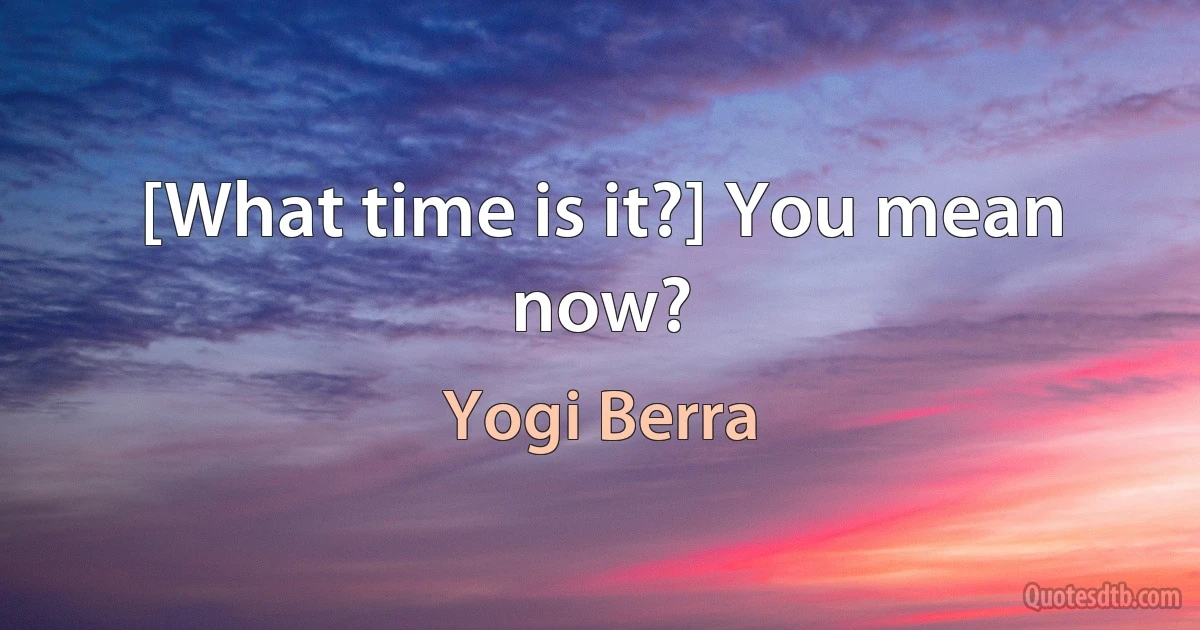 [What time is it?] You mean now? (Yogi Berra)