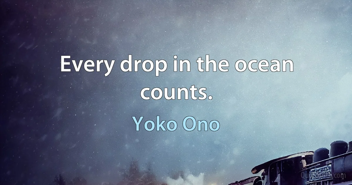 Every drop in the ocean counts. (Yoko Ono)