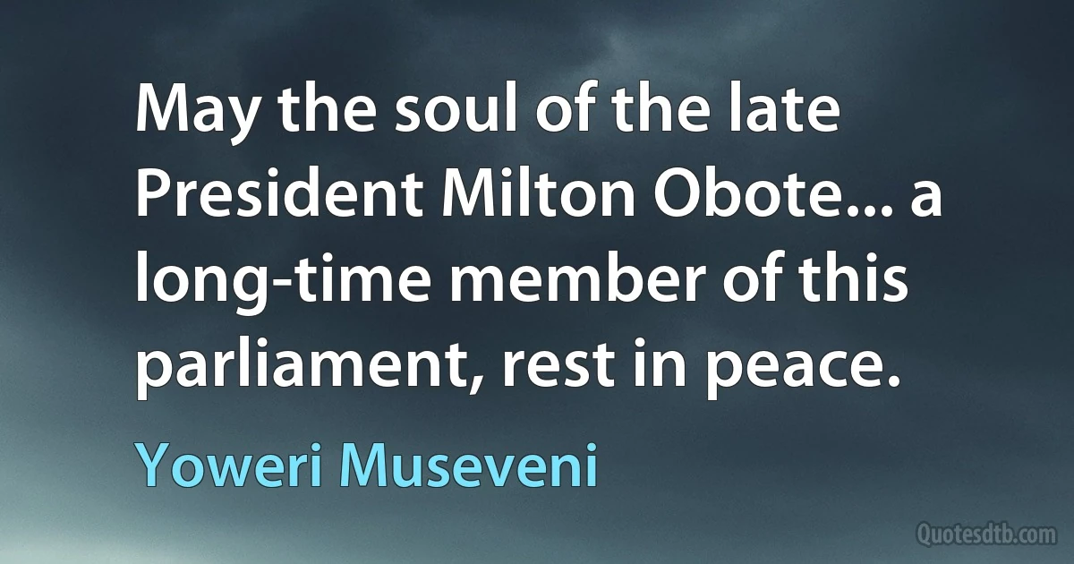 May the soul of the late President Milton Obote... a long-time member of this parliament, rest in peace. (Yoweri Museveni)