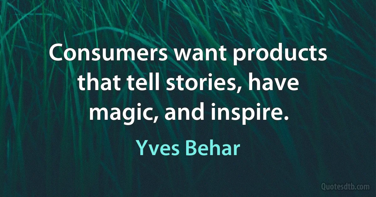 Consumers want products that tell stories, have magic, and inspire. (Yves Behar)