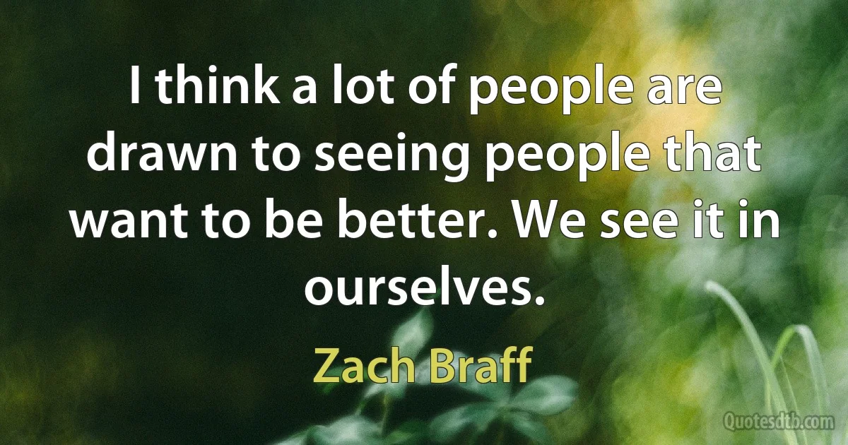 I think a lot of people are drawn to seeing people that want to be better. We see it in ourselves. (Zach Braff)