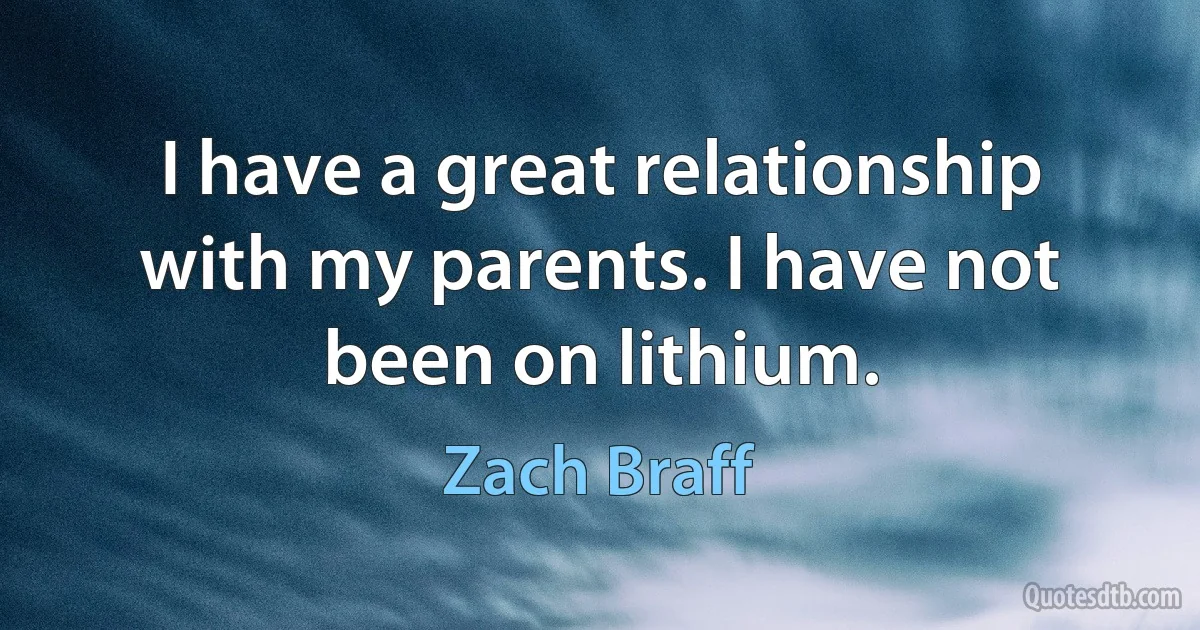 I have a great relationship with my parents. I have not been on lithium. (Zach Braff)