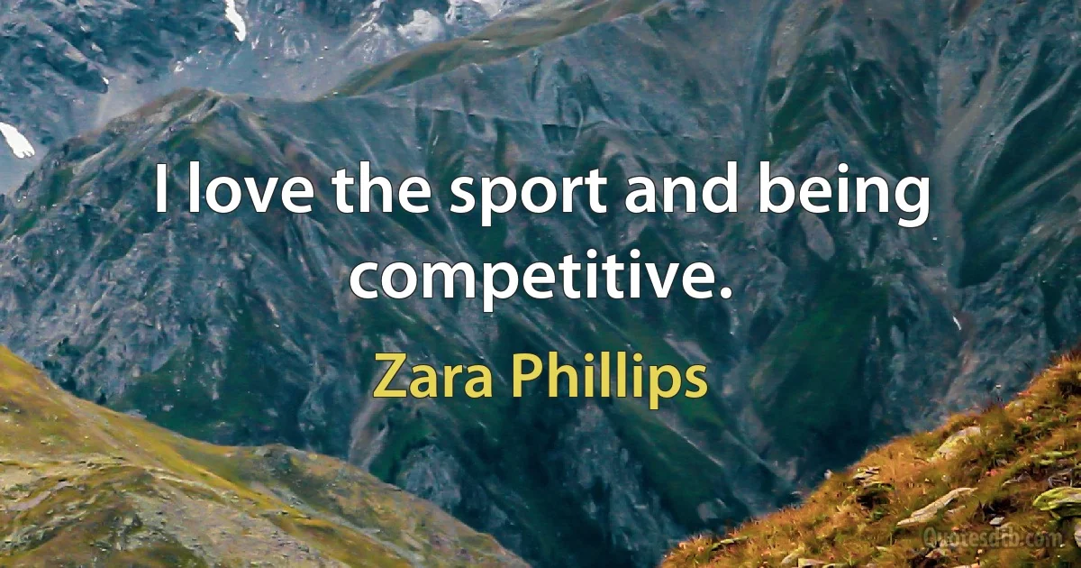 I love the sport and being competitive. (Zara Phillips)