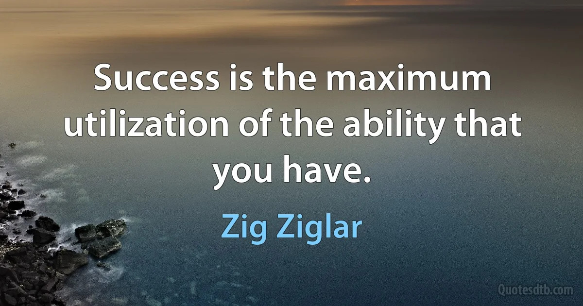 Success is the maximum utilization of the ability that you have. (Zig Ziglar)