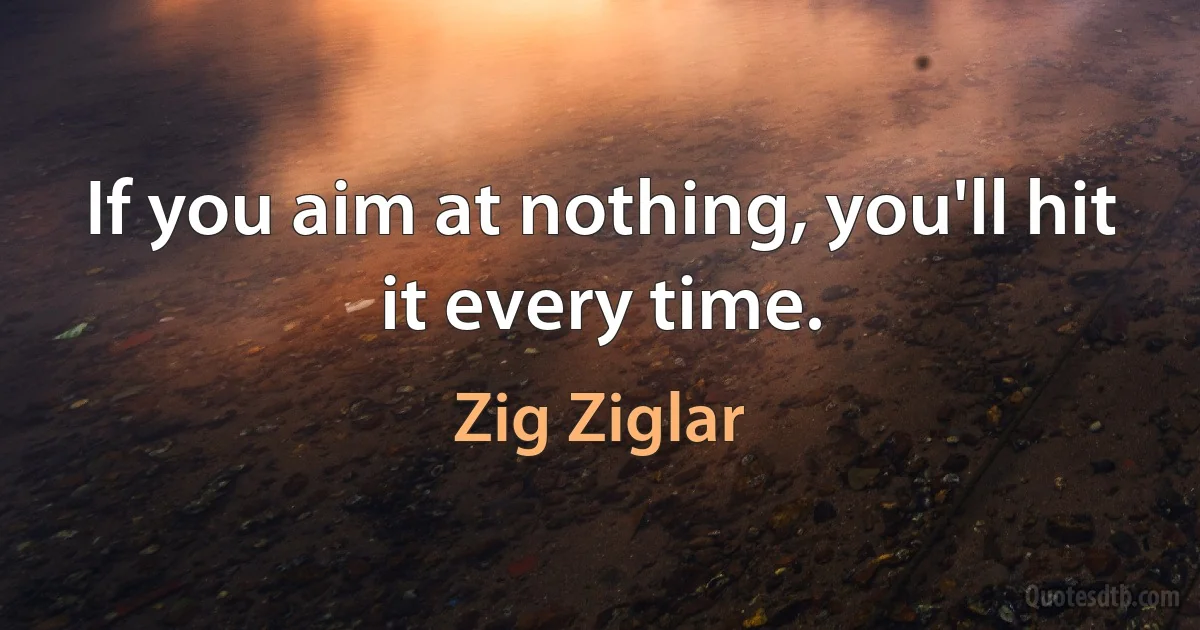 If you aim at nothing, you'll hit it every time. (Zig Ziglar)