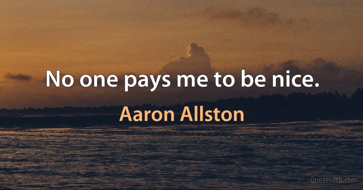 No one pays me to be nice. (Aaron Allston)