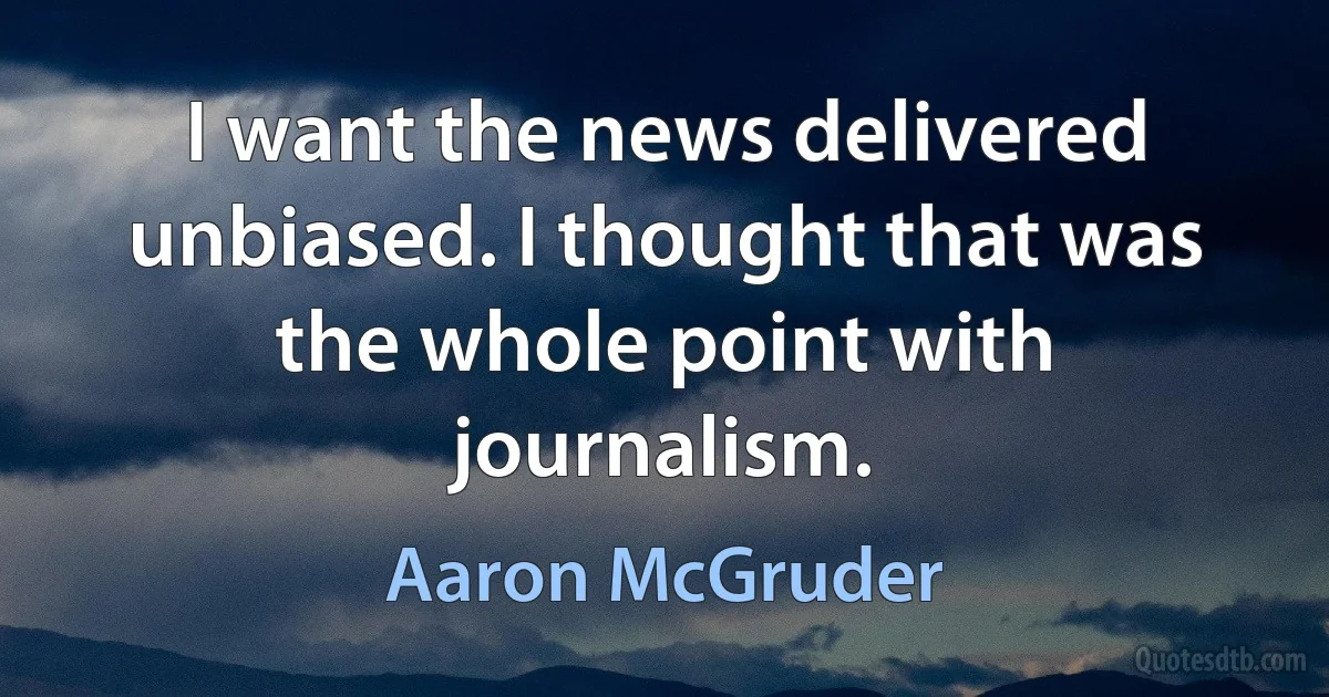 I want the news delivered unbiased. I thought that was the whole point with journalism. (Aaron McGruder)