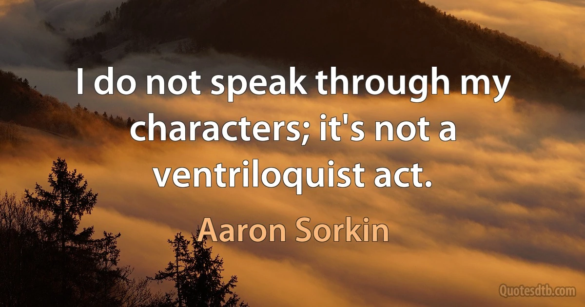 I do not speak through my characters; it's not a ventriloquist act. (Aaron Sorkin)