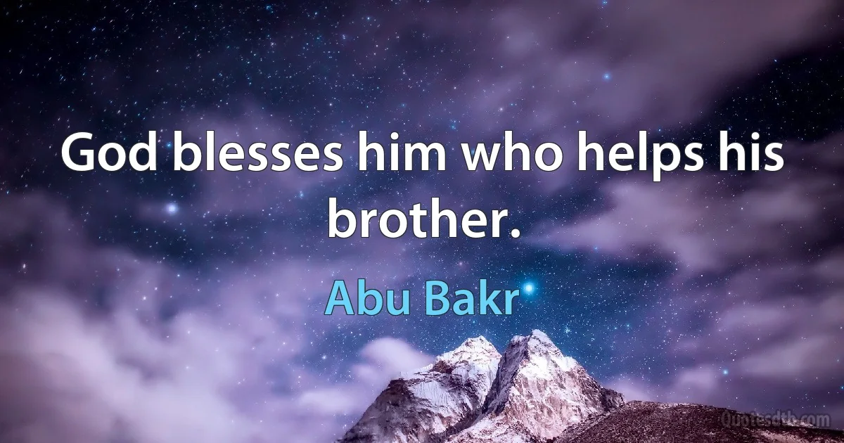 God blesses him who helps his brother. (Abu Bakr)