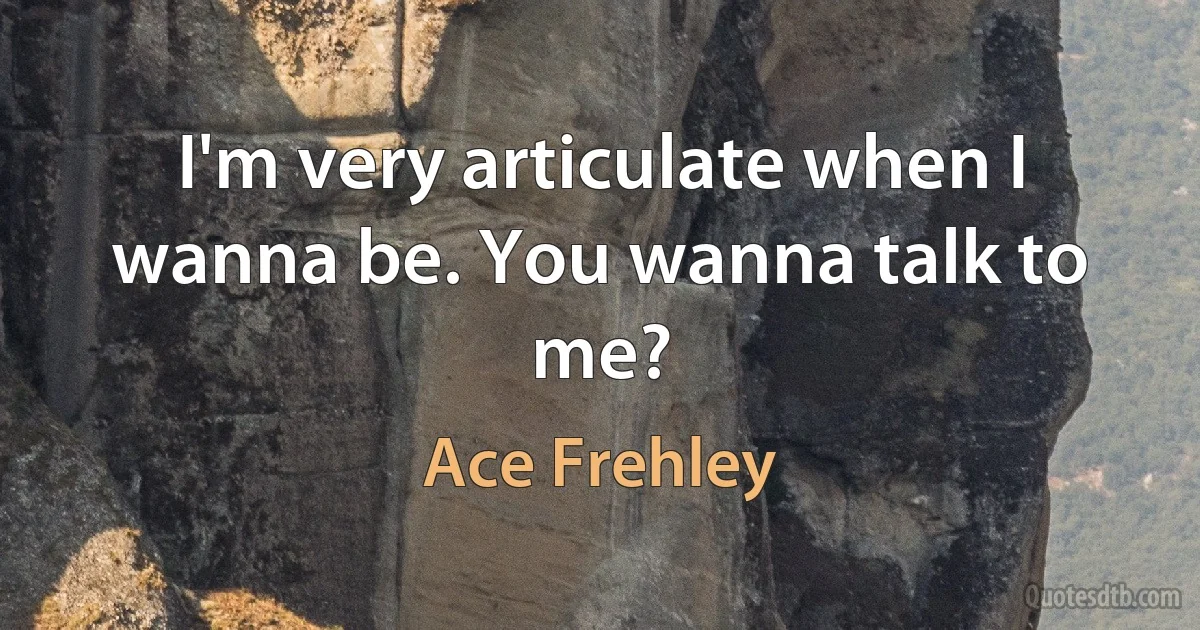 I'm very articulate when I wanna be. You wanna talk to me? (Ace Frehley)