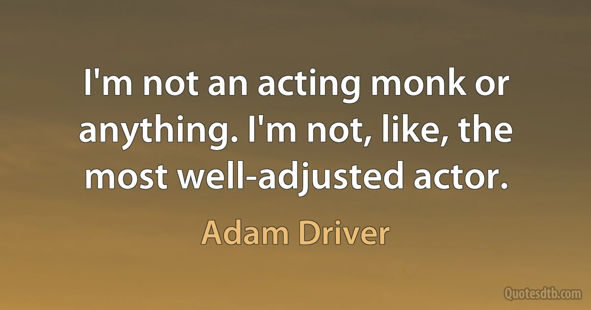 I'm not an acting monk or anything. I'm not, like, the most well-adjusted actor. (Adam Driver)