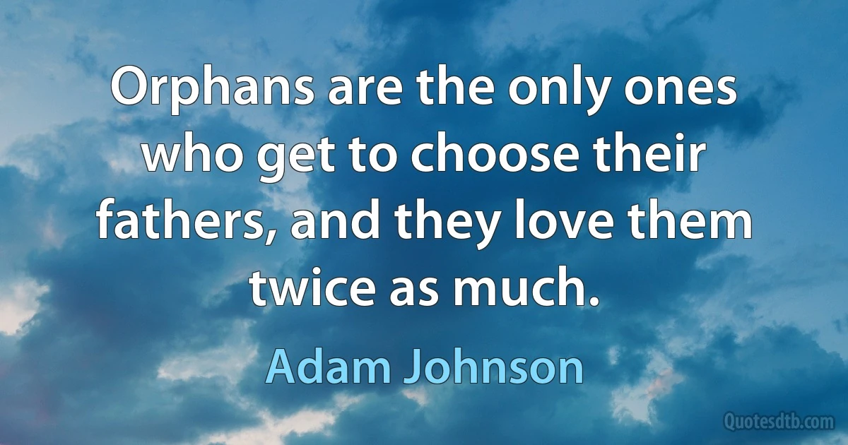 Orphans are the only ones who get to choose their fathers, and they love them twice as much. (Adam Johnson)