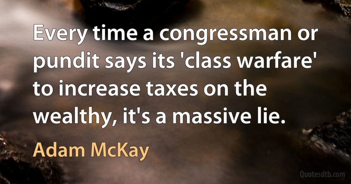 Every time a congressman or pundit says its 'class warfare' to increase taxes on the wealthy, it's a massive lie. (Adam McKay)