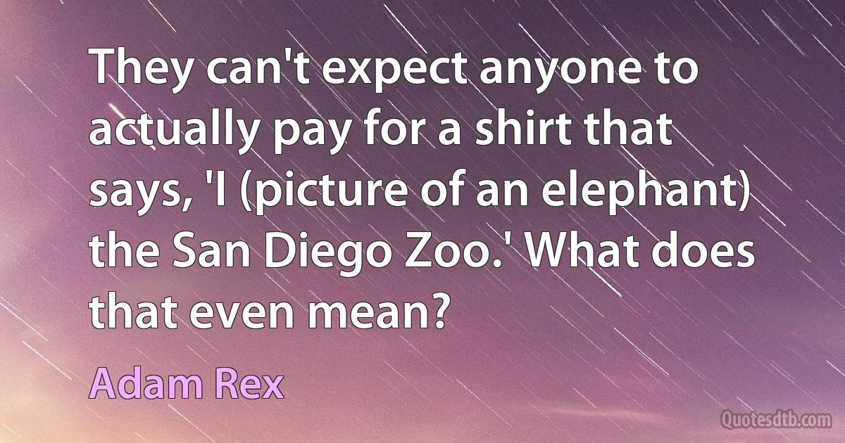 They can't expect anyone to actually pay for a shirt that says, 'I (picture of an elephant) the San Diego Zoo.' What does that even mean? (Adam Rex)