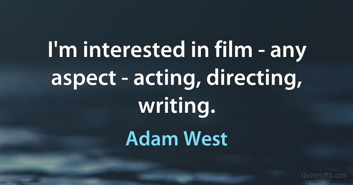 I'm interested in film - any aspect - acting, directing, writing. (Adam West)