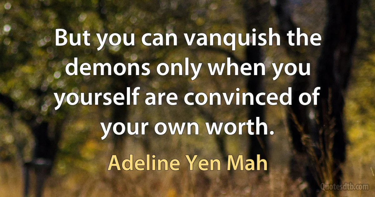 But you can vanquish the demons only when you yourself are convinced of your own worth. (Adeline Yen Mah)