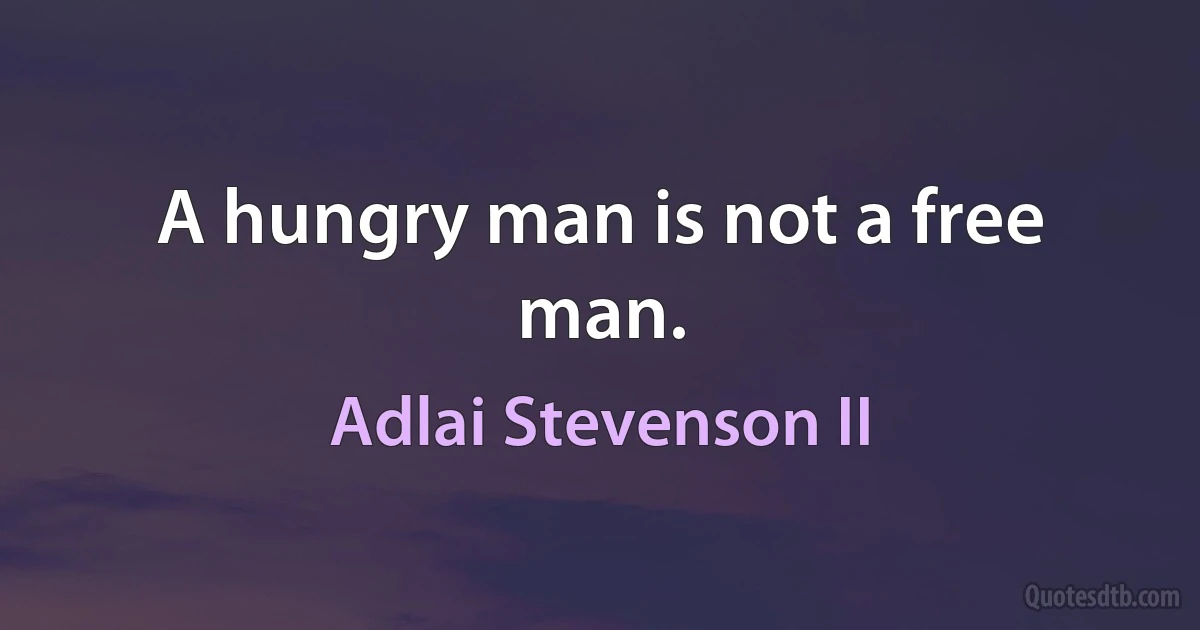 A hungry man is not a free man. (Adlai Stevenson II)