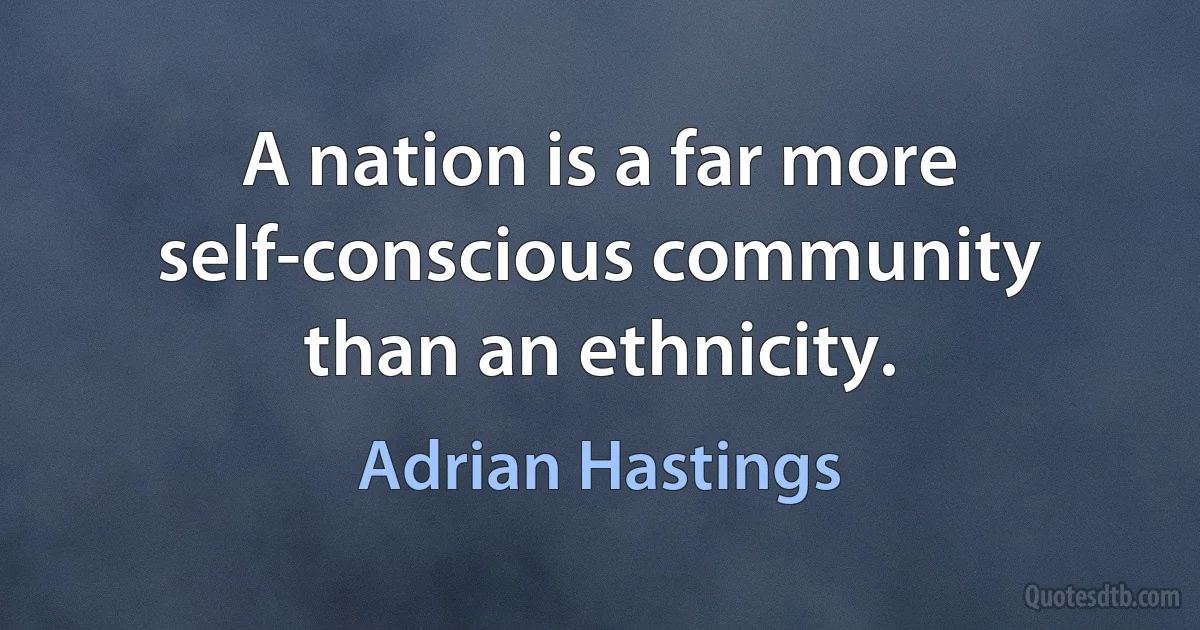 A nation is a far more self-conscious community than an ethnicity. (Adrian Hastings)