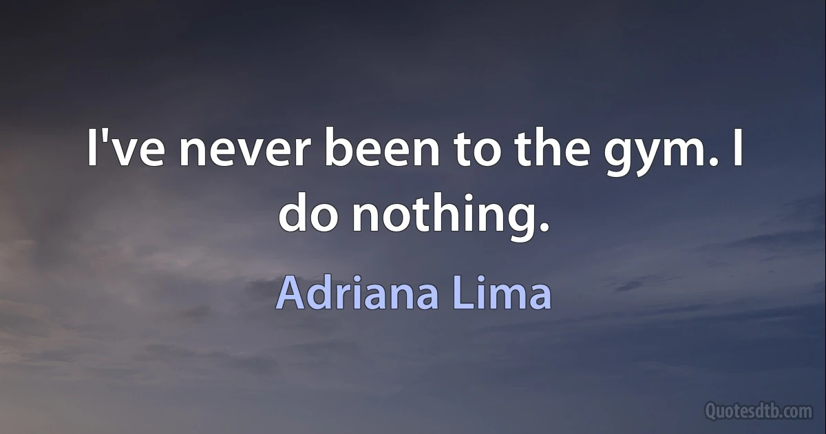 I've never been to the gym. I do nothing. (Adriana Lima)