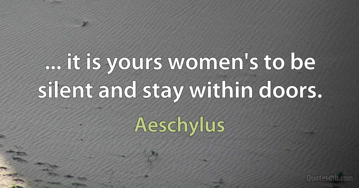 ... it is yours women's to be silent and stay within doors. (Aeschylus)