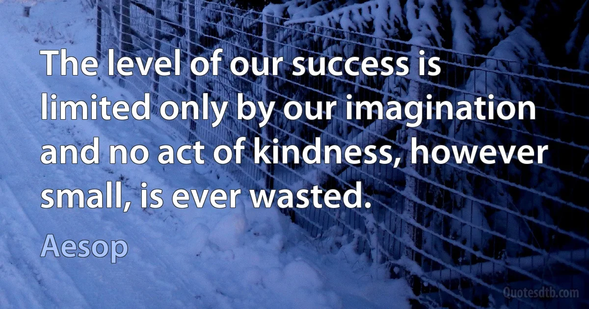 The level of our success is limited only by our imagination and no act of kindness, however small, is ever wasted. (Aesop)