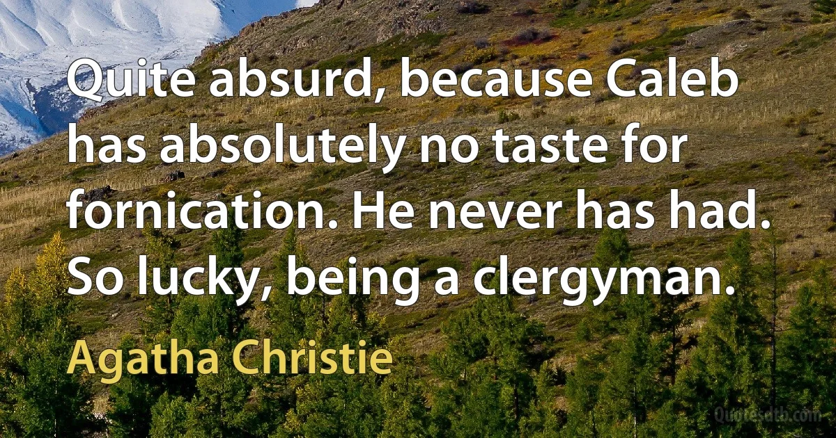 Quite absurd, because Caleb has absolutely no taste for fornication. He never has had. So lucky, being a clergyman. (Agatha Christie)