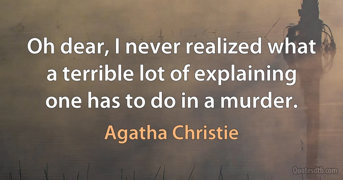 Oh dear, I never realized what a terrible lot of explaining one has to do in a murder. (Agatha Christie)