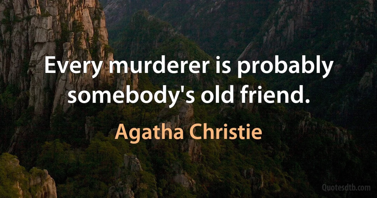 Every murderer is probably somebody's old friend. (Agatha Christie)