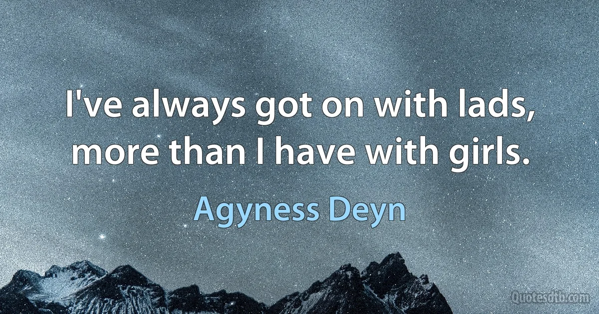 I've always got on with lads, more than I have with girls. (Agyness Deyn)