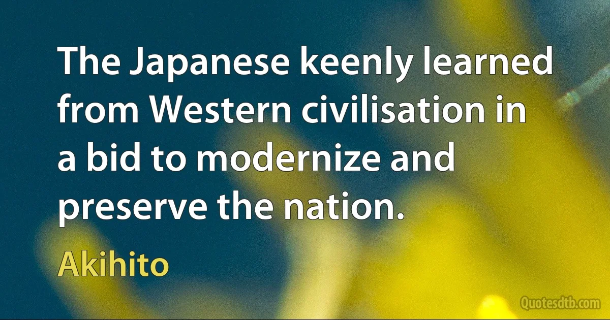 The Japanese keenly learned from Western civilisation in a bid to modernize and preserve the nation. (Akihito)