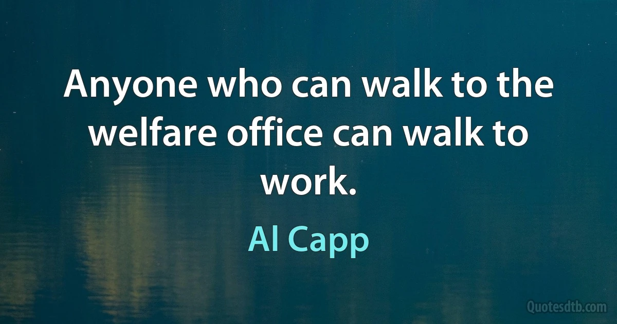 Anyone who can walk to the welfare office can walk to work. (Al Capp)