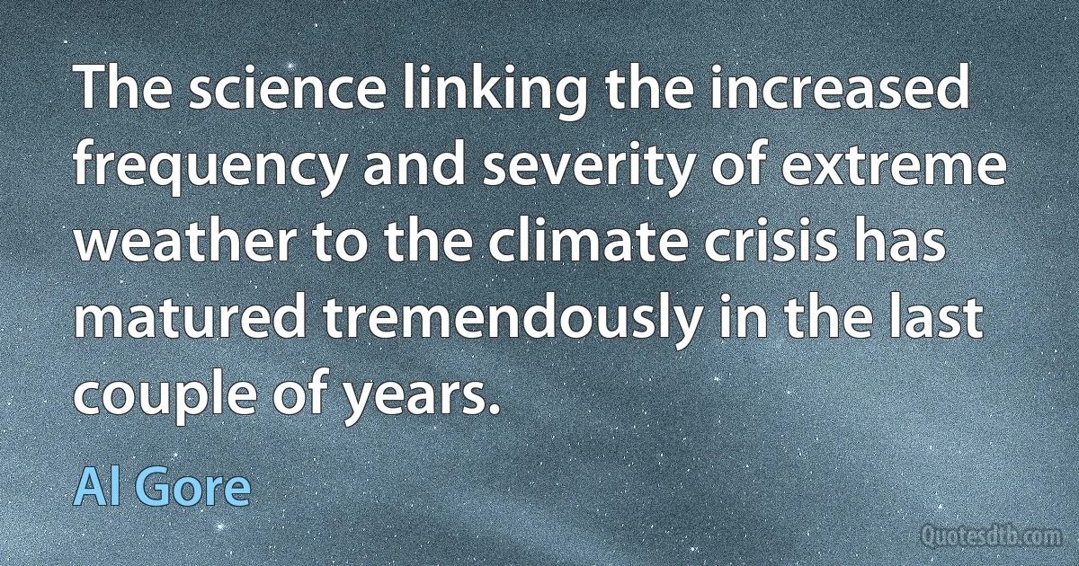 The science linking the increased frequency and severity of extreme weather to the climate crisis has matured tremendously in the last couple of years. (Al Gore)