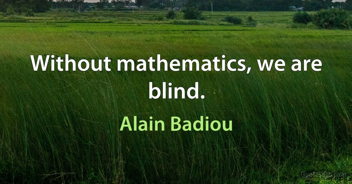 Without mathematics, we are blind. (Alain Badiou)