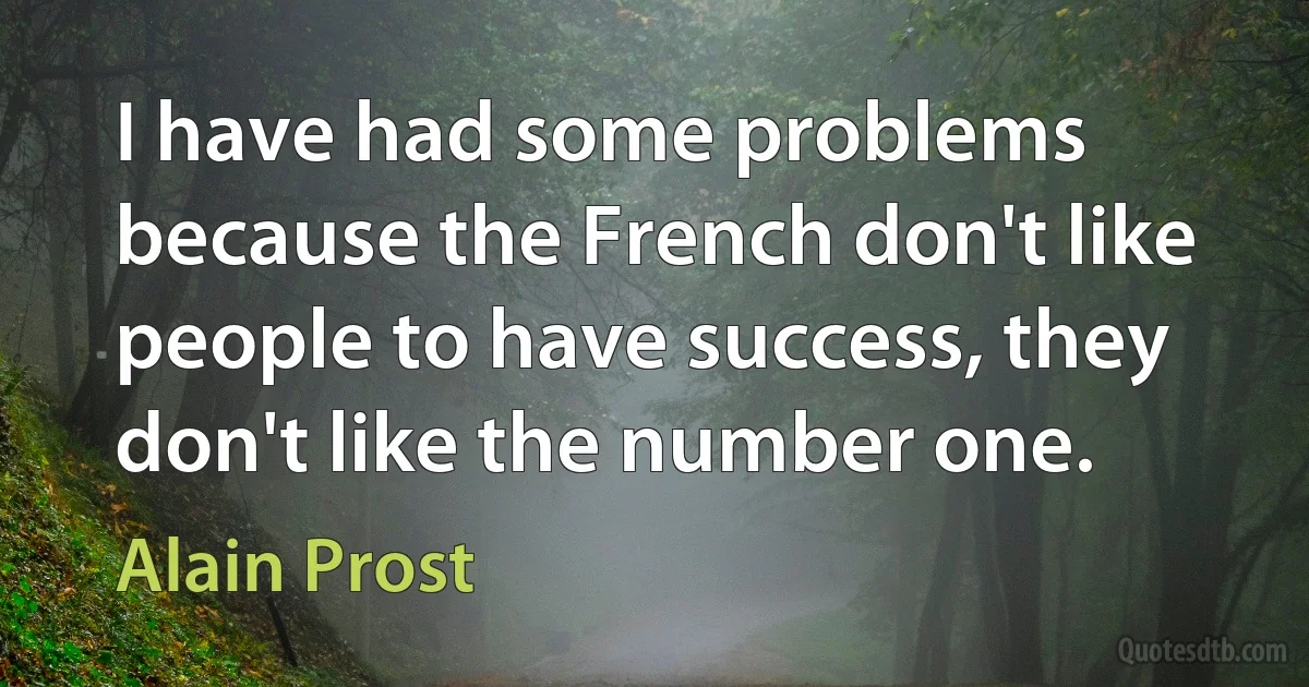 I have had some problems because the French don't like people to have success, they don't like the number one. (Alain Prost)