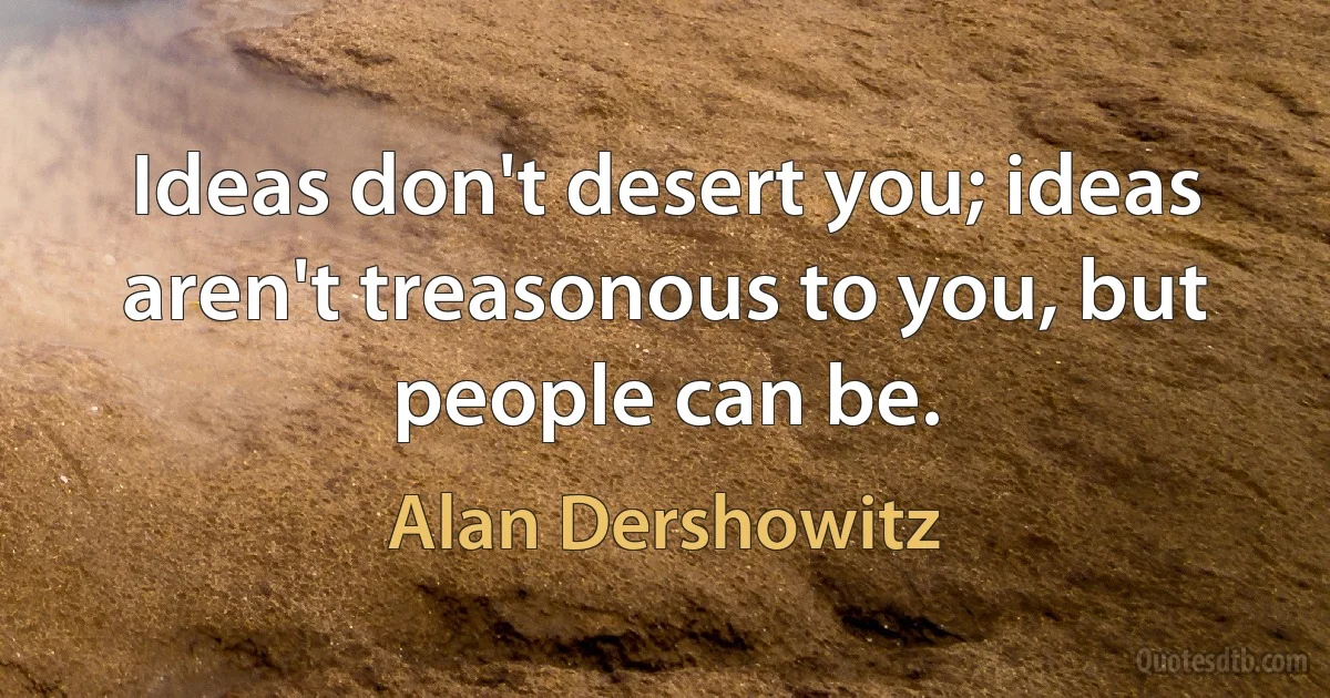 Ideas don't desert you; ideas aren't treasonous to you, but people can be. (Alan Dershowitz)