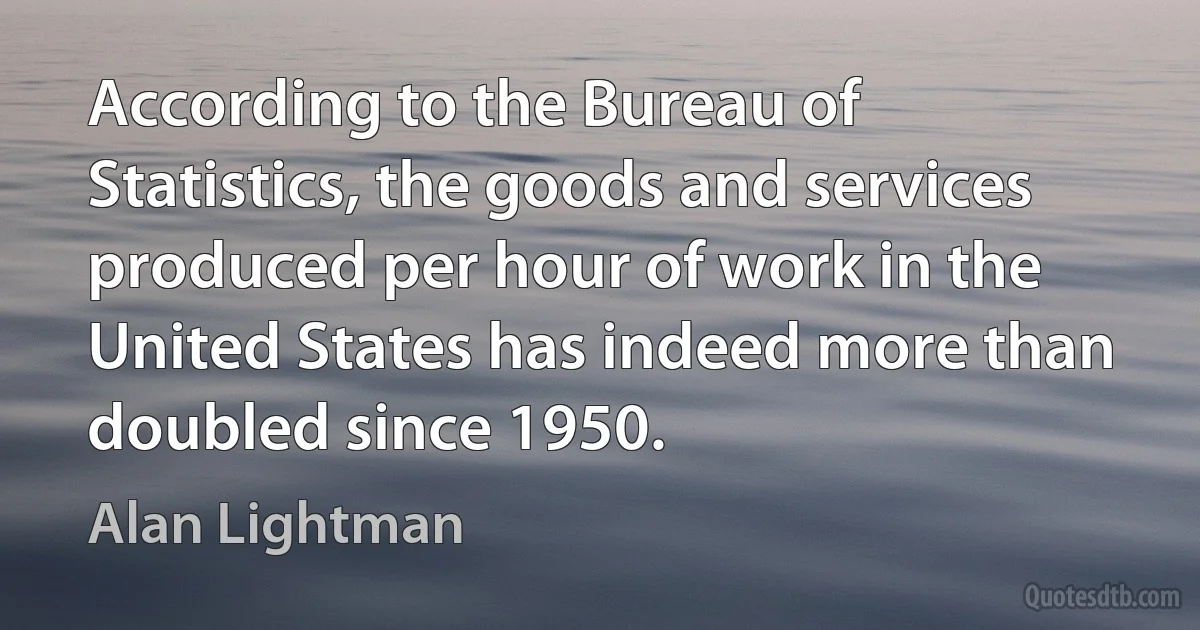 According to the Bureau of Statistics, the goods and services produced per hour of work in the United States has indeed more than doubled since 1950. (Alan Lightman)