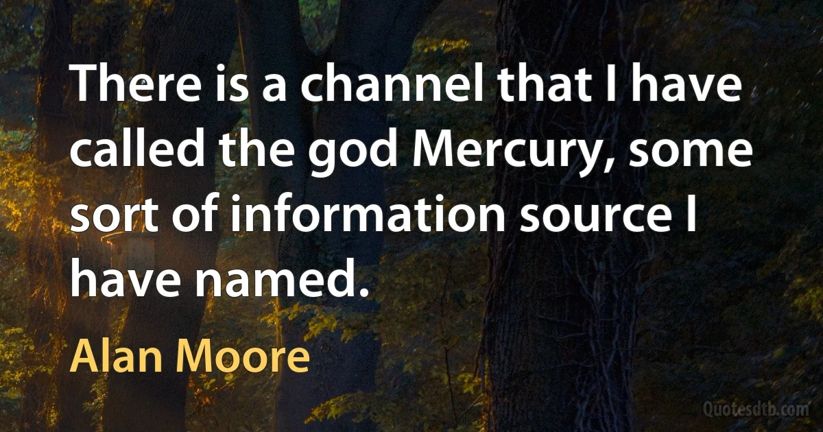 There is a channel that I have called the god Mercury, some sort of information source I have named. (Alan Moore)