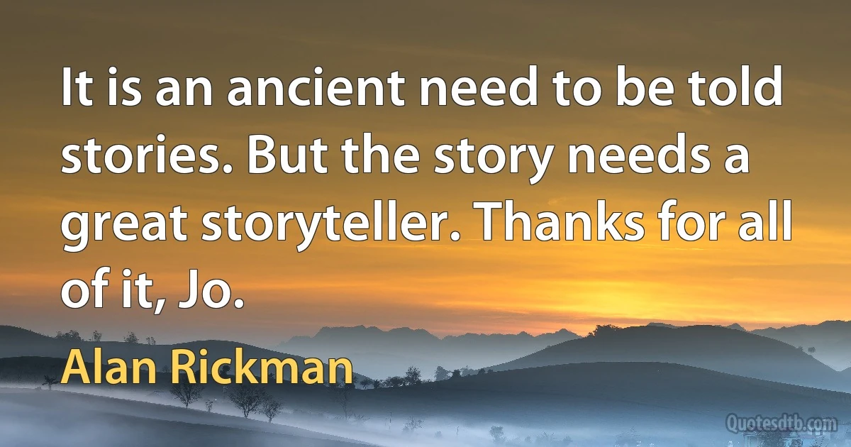 It is an ancient need to be told stories. But the story needs a great storyteller. Thanks for all of it, Jo. (Alan Rickman)