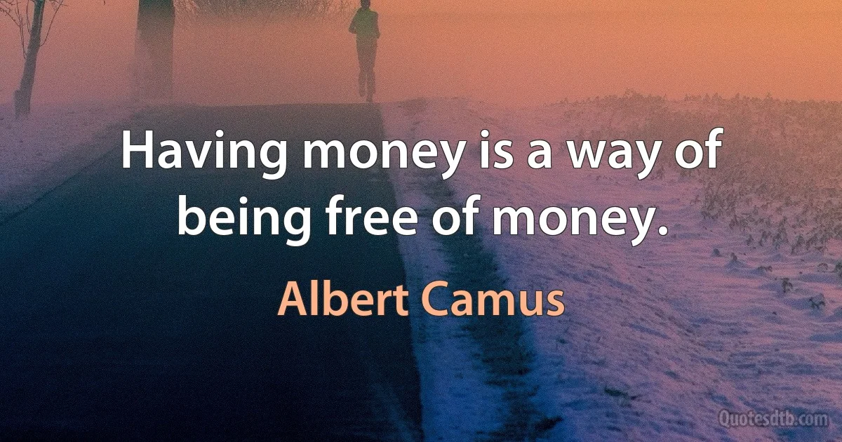 Having money is a way of being free of money. (Albert Camus)