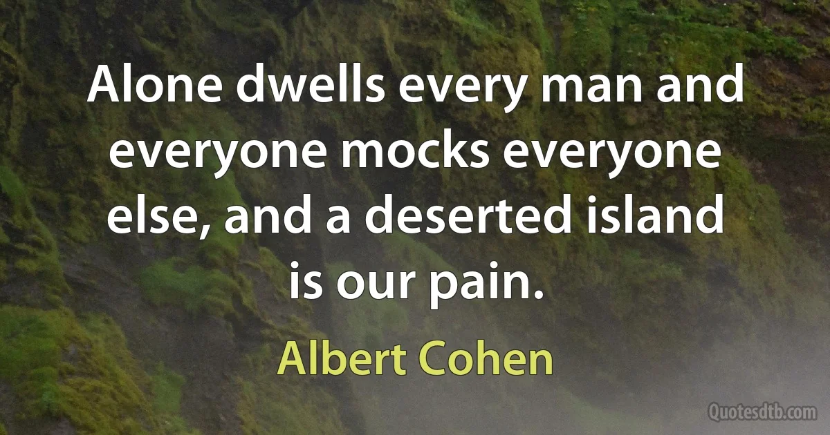 Alone dwells every man and everyone mocks everyone else, and a deserted island is our pain. (Albert Cohen)