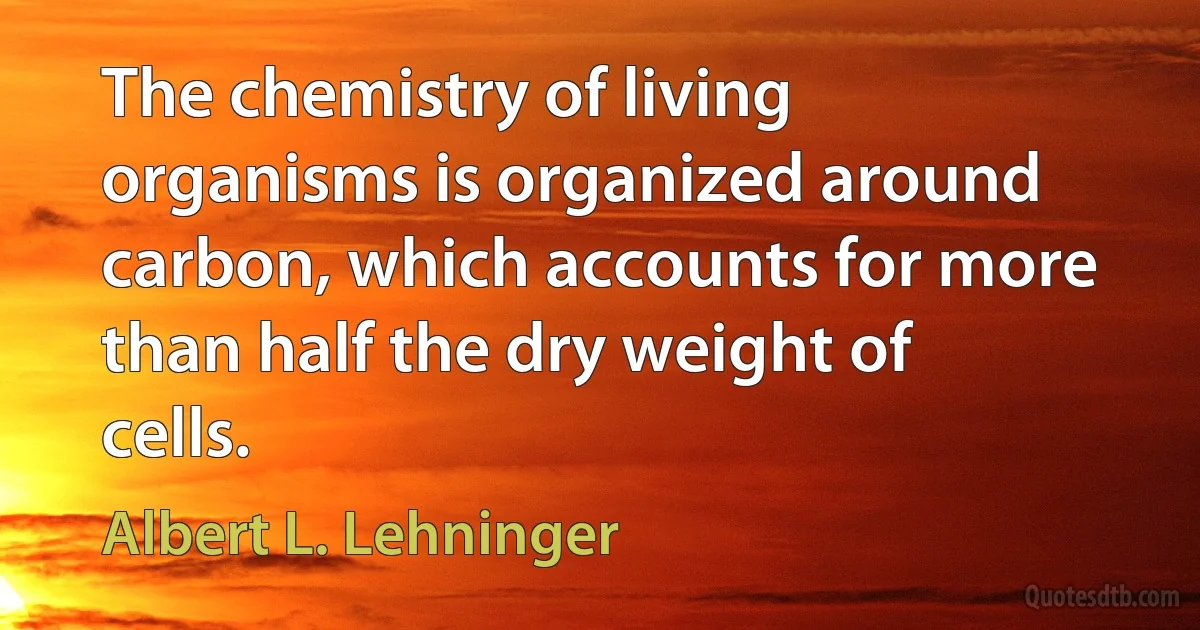 The chemistry of living organisms is organized around carbon, which accounts for more than half the dry weight of cells. (Albert L. Lehninger)