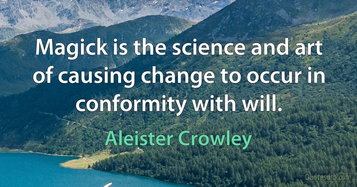 Magick is the science and art of causing change to occur in conformity with will. (Aleister Crowley)