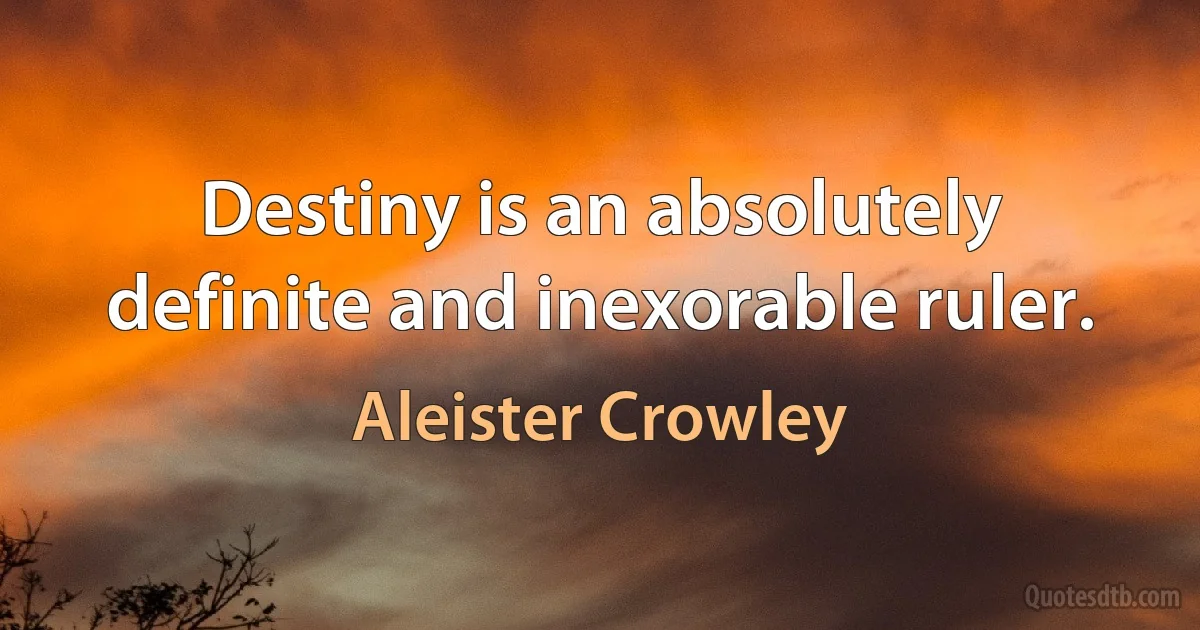 Destiny is an absolutely definite and inexorable ruler. (Aleister Crowley)