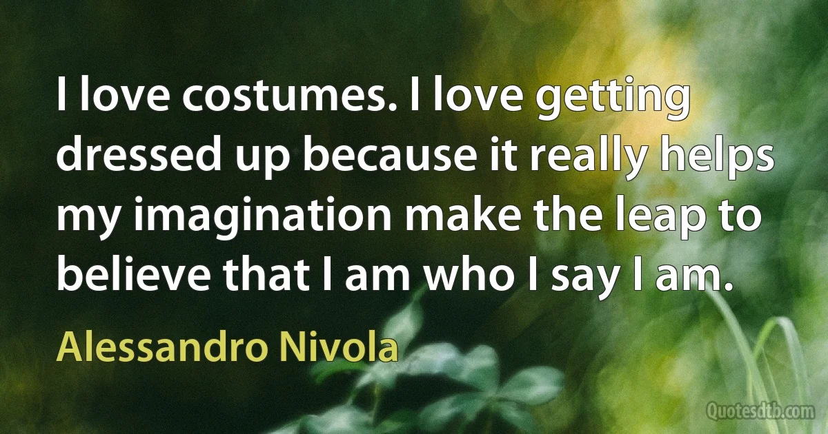 I love costumes. I love getting dressed up because it really helps my imagination make the leap to believe that I am who I say I am. (Alessandro Nivola)