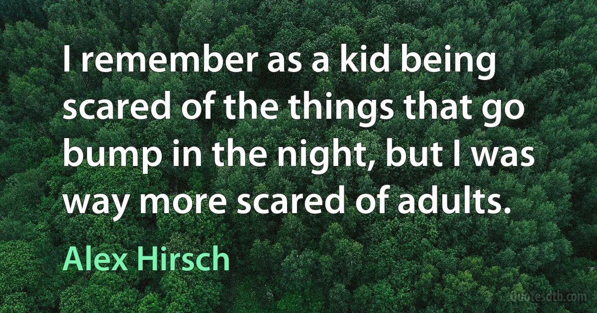 I remember as a kid being scared of the things that go bump in the night, but I was way more scared of adults. (Alex Hirsch)